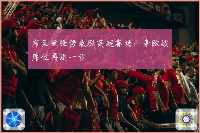 布莱顿强势表现英超赛场，争欧战席位再进一步