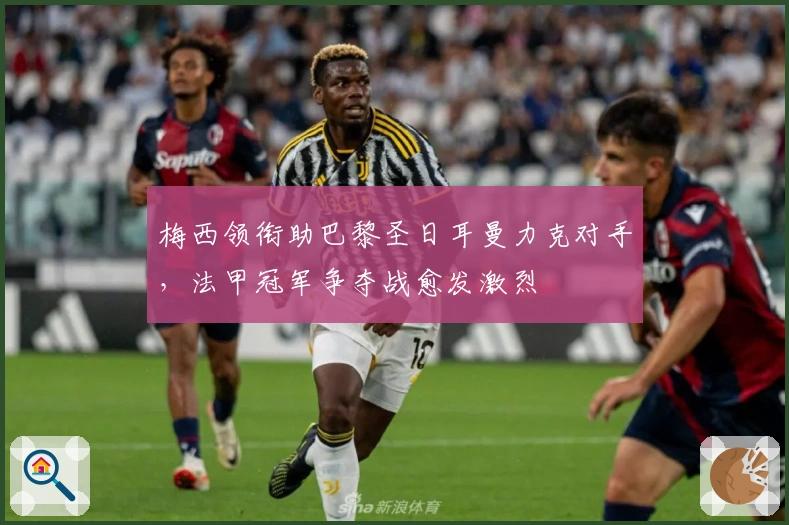 梅西领衔助巴黎圣日耳曼力克对手，法甲冠军争夺战愈发激烈