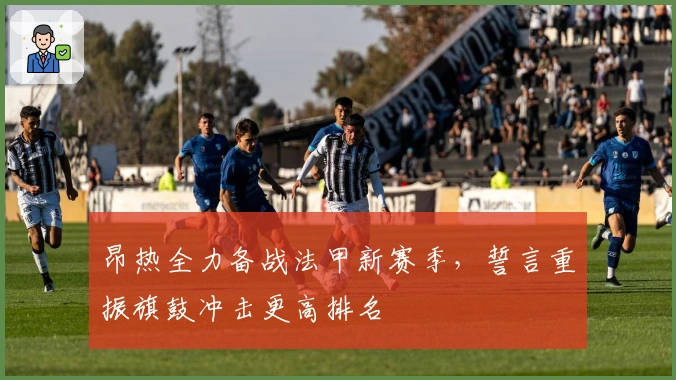 昂热全力备战法甲新赛季，誓言重振旗鼓冲击更高排名