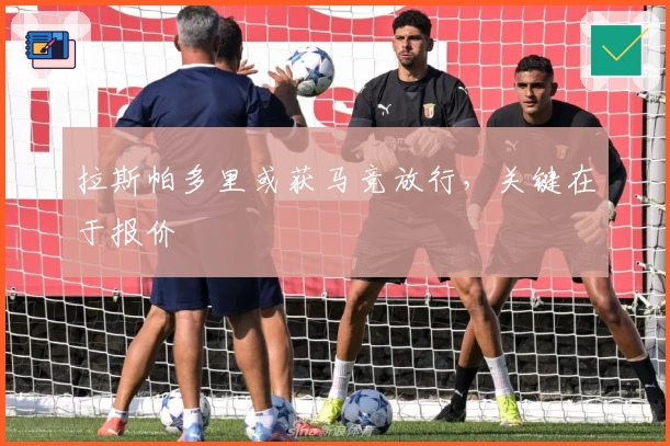 拉斯帕多里或获马竞放行，关键在于报价
