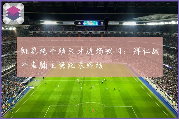 凯恩绝平助天才连场破门，拜仁战平鱼腩主场纪录终结