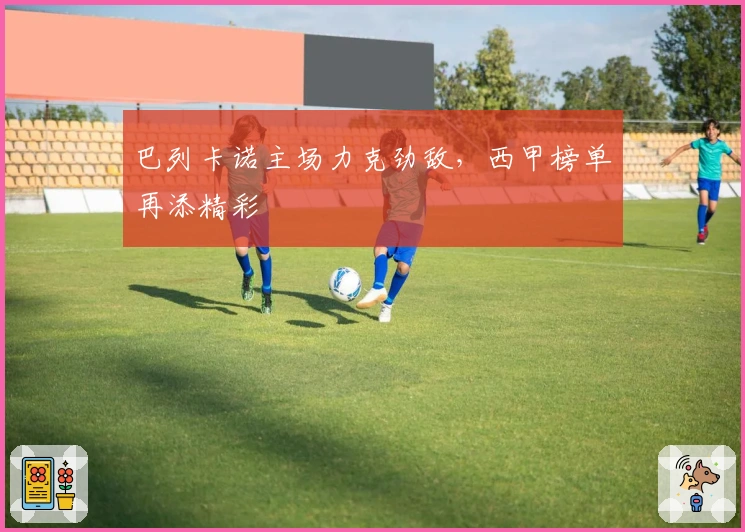 巴列卡诺主场力克劲敌，西甲榜单再添精彩