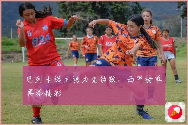 巴列卡诺主场力克劲敌，西甲榜单再添精彩