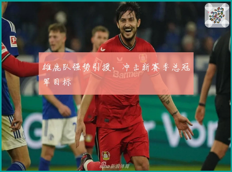 雄鹿队强势引援，冲击新赛季总冠军目标