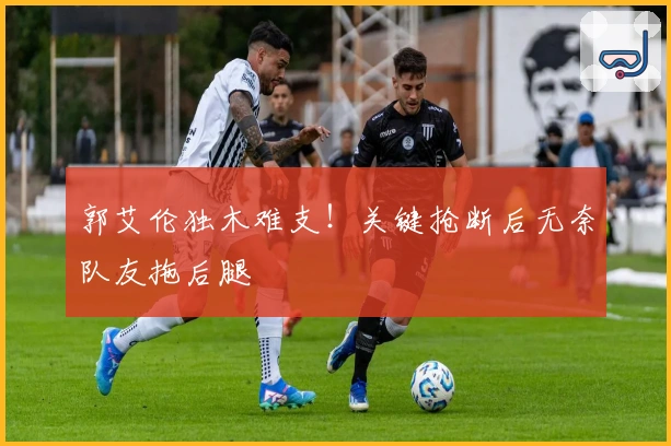 郭艾伦独木难支！关键抢断后无奈队友拖后腿