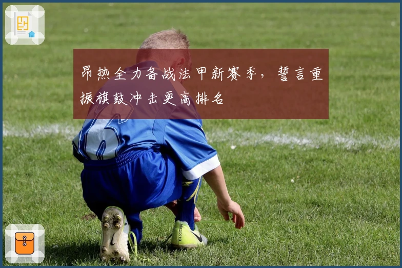 昂热全力备战法甲新赛季，誓言重振旗鼓冲击更高排名