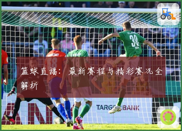 篮球直播：最新赛程与精彩赛况全解析