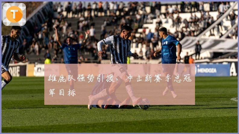 雄鹿队强势引援，冲击新赛季总冠军目标