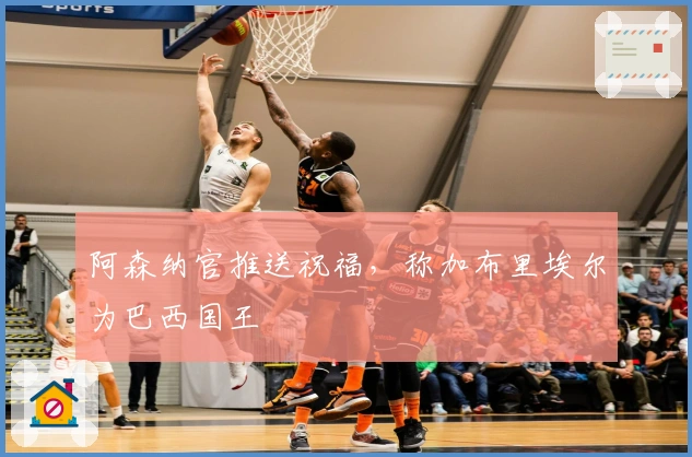 阿森纳官推送祝福，称加布里埃尔为巴西国王